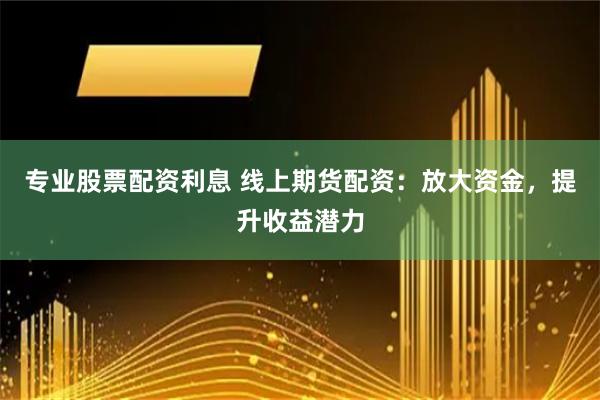 专业股票配资利息 线上期货配资:放大资金,提升收益潜力 专业股票配资利息 线上期货配资:放大资金,提升收益潜力