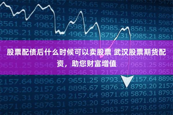 股票配债后什么时候可以卖股票 武汉股票期货配资,助您财富增值 股票配债后什么时候可以卖股票 武汉股票期货配资,助您财富增值