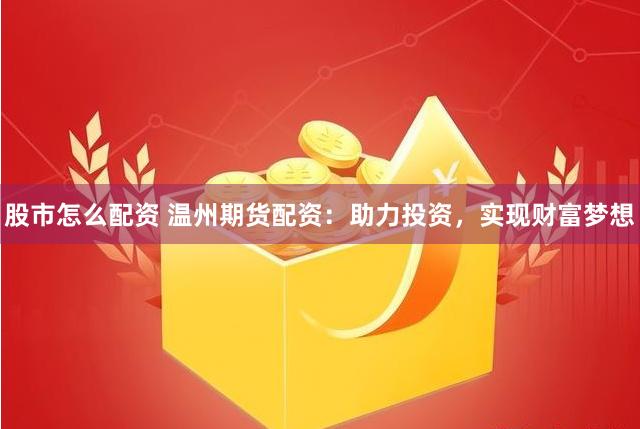 股市怎么配资 温州期货配资:助力投资,实现财富梦想 股市怎么配资 温州期货配资:助力投资,实现财富梦想