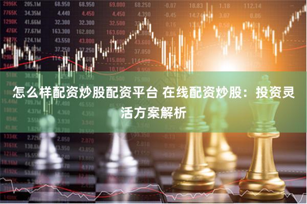 怎么样配资炒股配资平台 在线配资炒股：投资灵活方案解析
