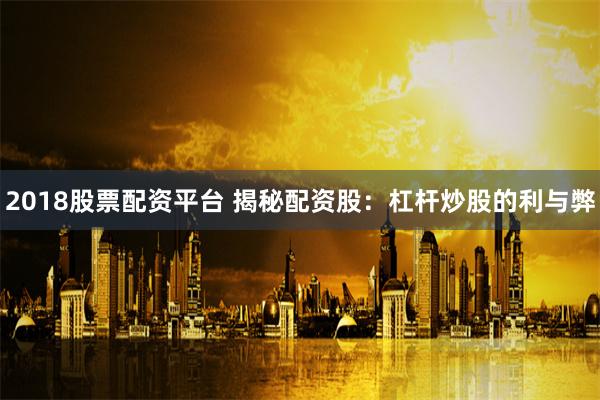 2018股票配资平台 揭秘配资股：杠杆炒股的利与弊