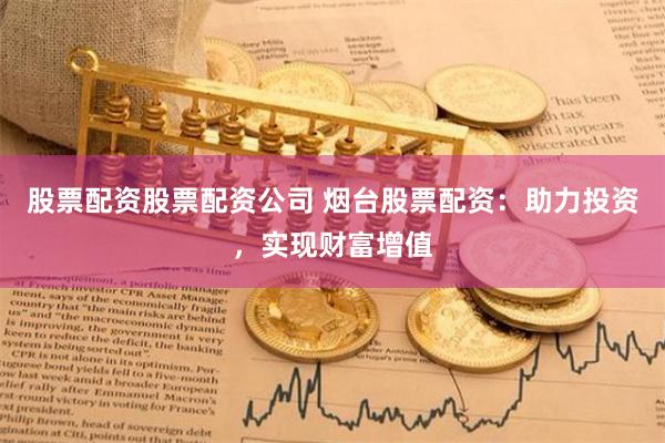股票配资股票配资公司 烟台股票配资：助力投资，实现财富增值