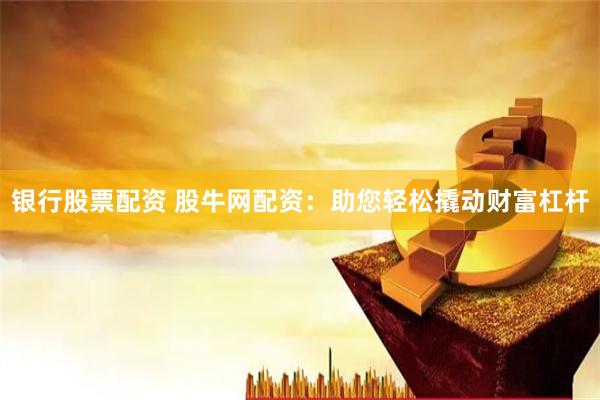 银行股票配资 股牛网配资：助您轻松撬动财富杠杆