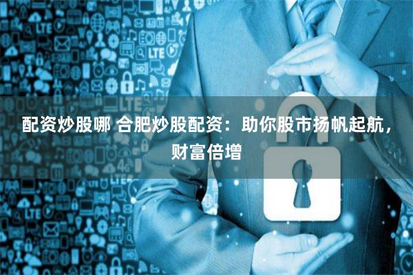 配资炒股哪 合肥炒股配资：助你股市扬帆起航，财富倍增