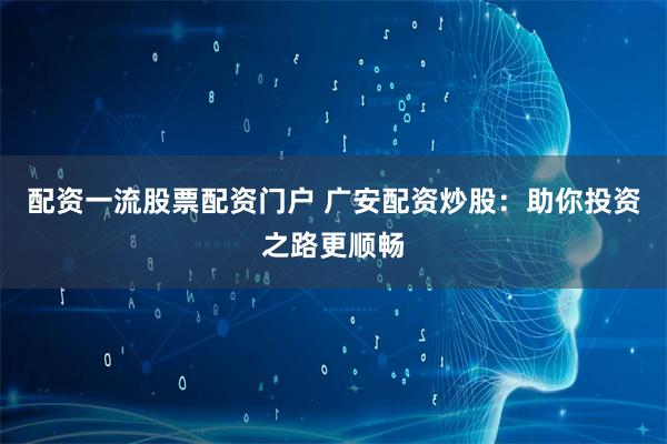 配资一流股票配资门户 广安配资炒股：助你投资之路更顺畅
