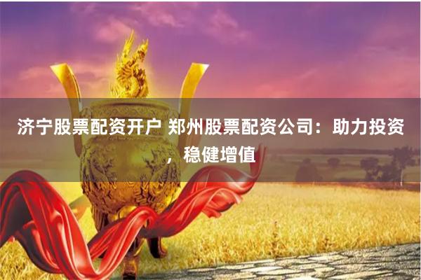 济宁股票配资开户 郑州股票配资公司：助力投资，稳健增值