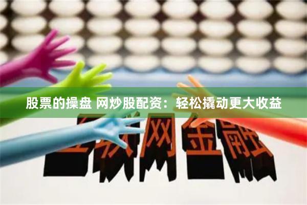 股票的操盘 网炒股配资：轻松撬动更大收益