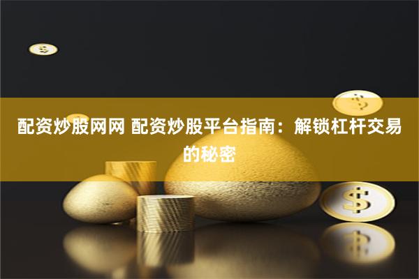配资炒股网网 配资炒股平台指南：解锁杠杆交易的秘密