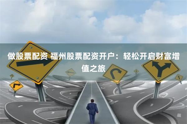 做股票配资 福州股票配资开户：轻松开启财富增值之旅