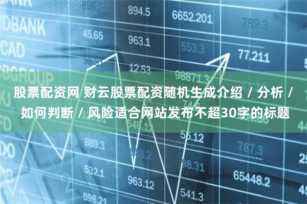 股票配资网 财云股票配资随机生成介绍 / 分析 / 如何判断
