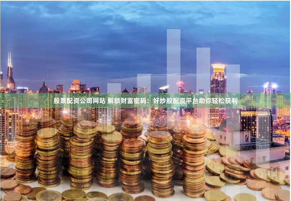 股票配资公司网站 解锁财富密码：好炒股配资平台助你轻松获利