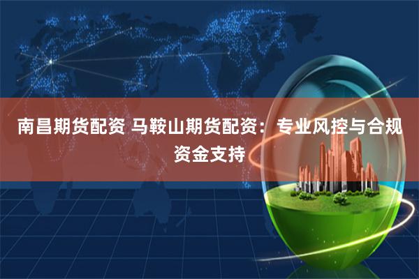 南昌期货配资 马鞍山期货配资：专业风控与合规资金支持