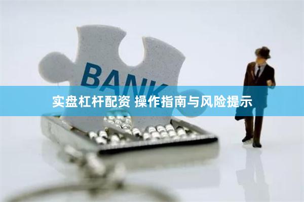 实盘杠杆配资 操作指南与风险提示