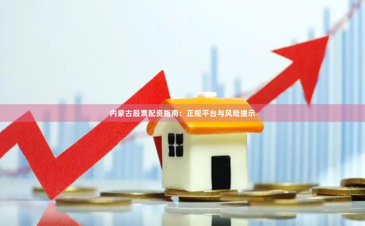 内蒙古股票配资指南：正规平台与风险提示