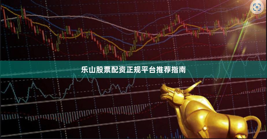 乐山股票配资正规平台推荐指南