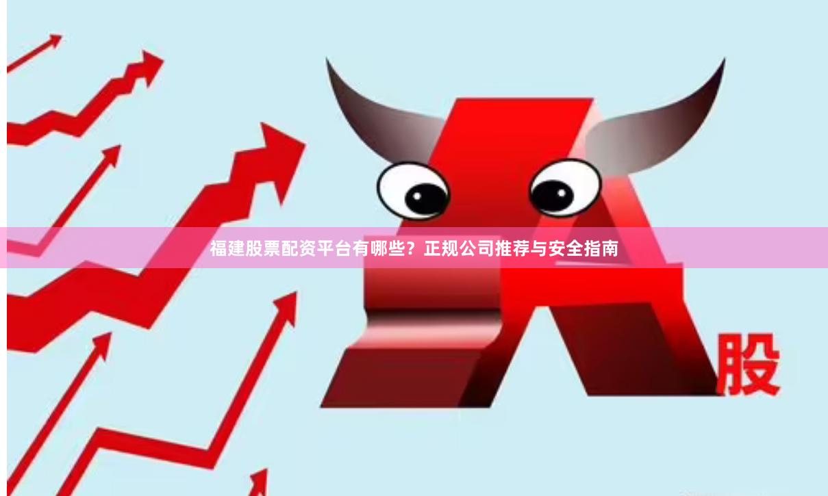 福建股票配资平台有哪些？正规公司推荐与安全指南
