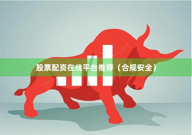 股票配资在线平台推荐（合规安全）