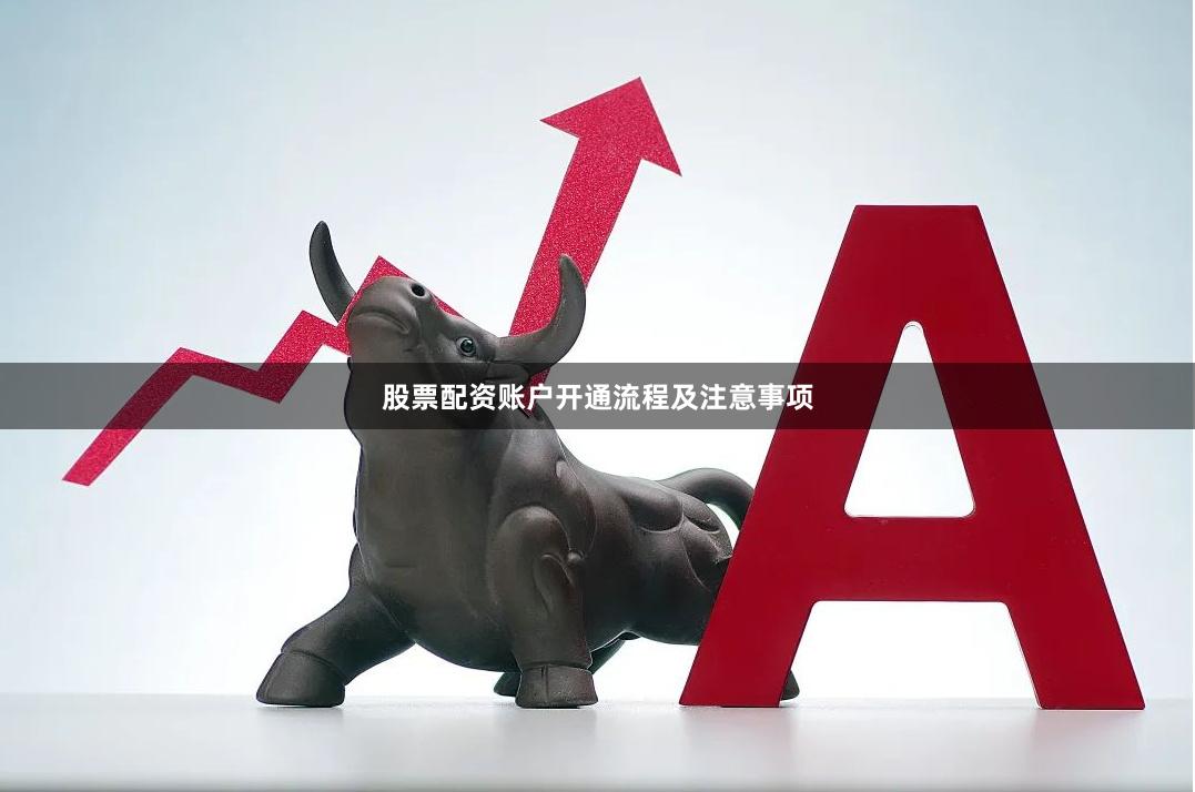 股票配资账户开通流程及注意事项
