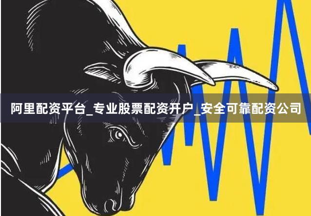 阿里配资平台_专业股票配资开户_安全可靠配资公司