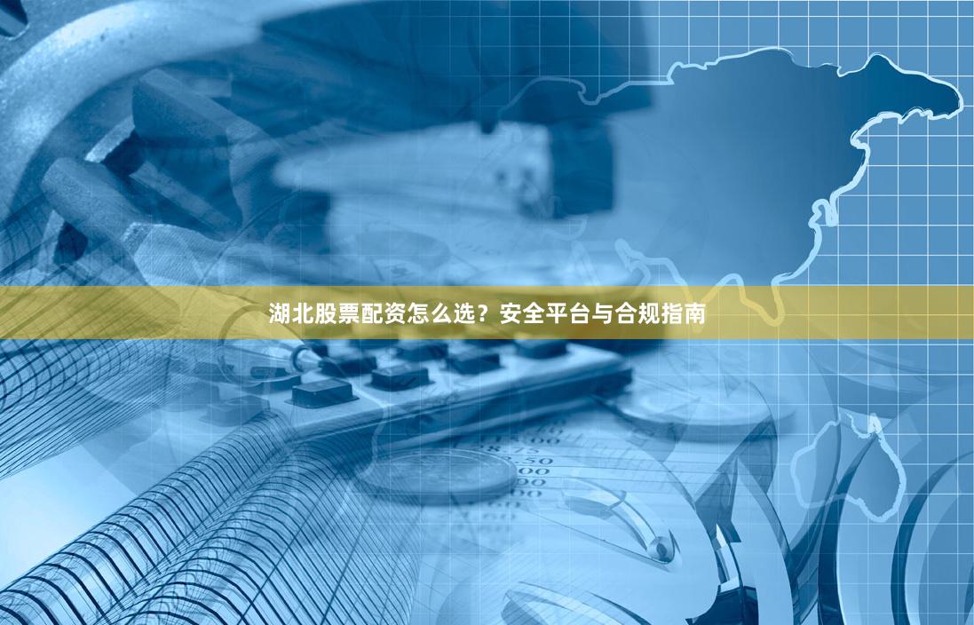 湖北股票配资怎么选？安全平台与合规指南