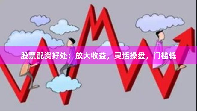 股票配资好处：放大收益，灵活操盘，门槛低